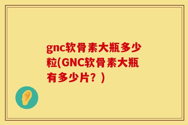 gnc软骨素大瓶多少粒(GNC软骨素大瓶有多少片？)