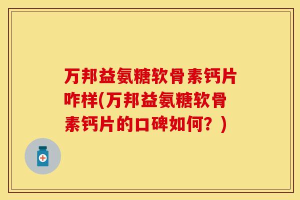 万邦益氨糖软骨素钙片咋样(万邦益氨糖软骨素钙片的口碑如何?) 万邦益氨糖软骨素钙片咋样(万邦益氨糖软骨素钙片的口碑如何?)
