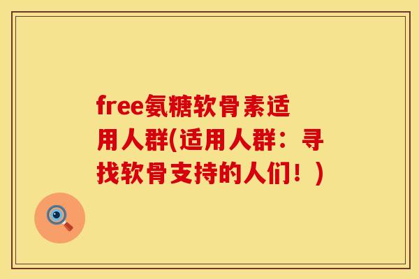 free氨糖软骨素适用人群(适用人群:寻找软骨支持的人们!) free氨糖软骨素适用人群(适用人群:寻找软骨支持的人们!)