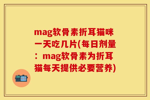 mag软骨素折耳猫咪一天吃几片(每日剂量:mag软骨素为折耳猫每天提供必要营养) mag软骨素折耳猫咪一天吃几片(每日剂量:mag软骨素为折耳猫每天提供必要营养)
