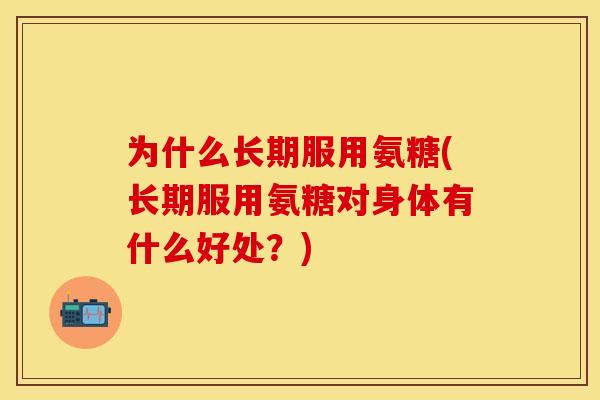为什么长期服用氨糖(长期服用氨糖对身体有什么好处?) 为什么长期服用氨糖(长期服用氨糖对身体有什么好处?)
