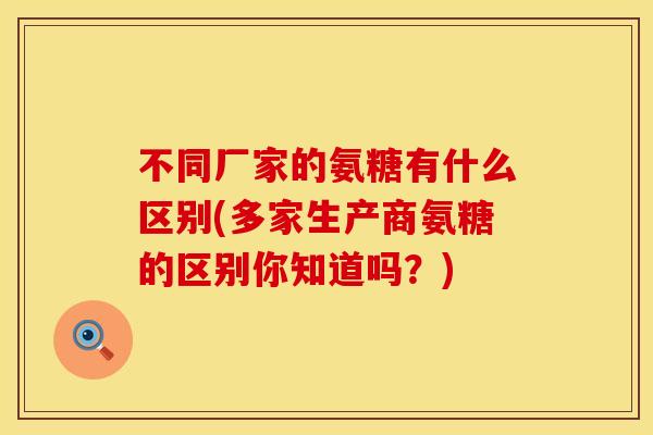 不同厂家的氨糖有什么区别(多家生产商氨糖的区别你知道吗？)