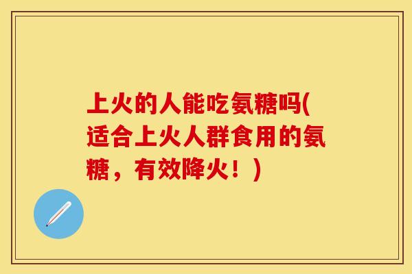 上火的人能吃氨糖吗(适合上火人群食用的氨糖，有效降火！)