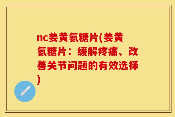 nc姜黄氨糖片(姜黄氨糖片:缓解疼痛、改善关节问题的有效选择)