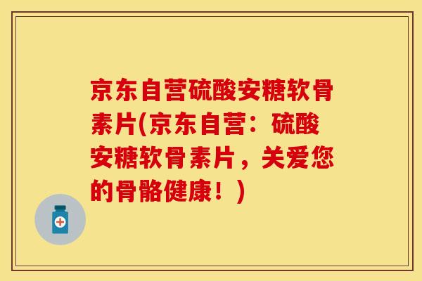 京东自营硫酸安糖软骨素片(京东自营:硫酸安糖软骨素片,关爱您的骨骼健康!)