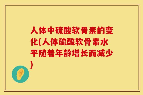 人体中硫酸软骨素的变化(人体硫酸软骨素水平随着年龄增长而减少)