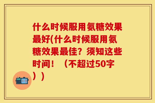 什么时候服用氨糖效果最好(什么时候服用氨糖效果最佳？须知这些时间！（不超过50字）)