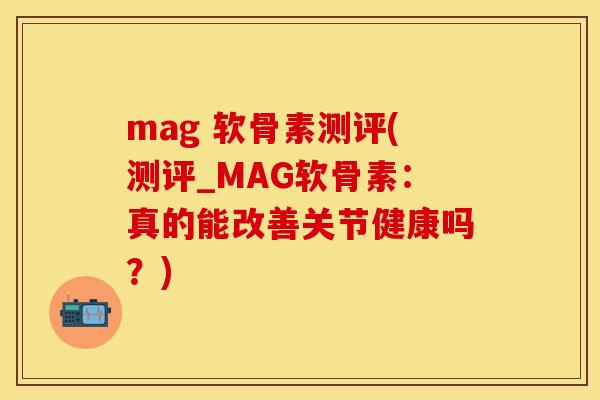 mag 软骨素测评(测评_MAG软骨素：真的能改善关节健康吗？)