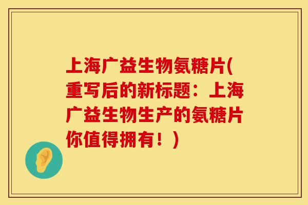上海广益生物氨糖片(重写后的新标题：上海广益生物生产的氨糖片你值得拥有！)
