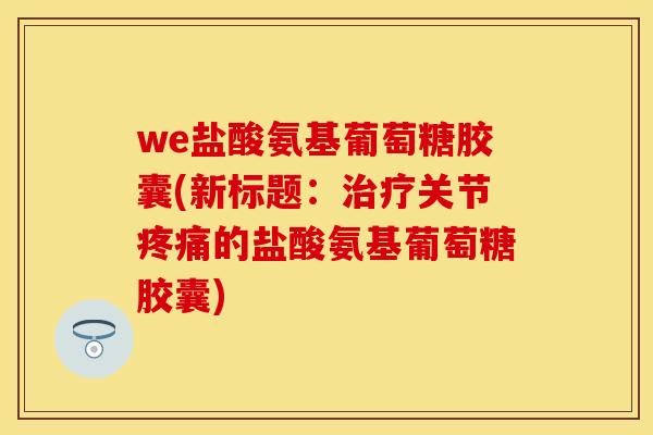 we盐酸氨基葡萄糖胶囊(新标题:关节的盐酸氨基葡萄糖胶囊) we盐酸氨基葡萄糖胶囊(新标题:关节的盐酸氨基葡萄糖胶囊)