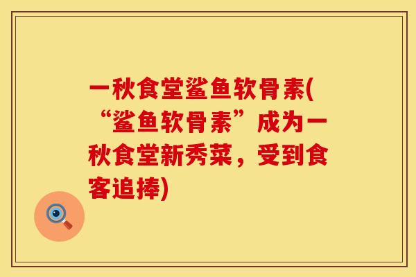 一秋食堂鲨鱼软骨素(“鲨鱼软骨素”成为一秋食堂新秀菜,受到食客追捧) 一秋食堂鲨鱼软骨素(“鲨鱼软骨素”成为一秋食堂新秀菜,受到食客追捧)