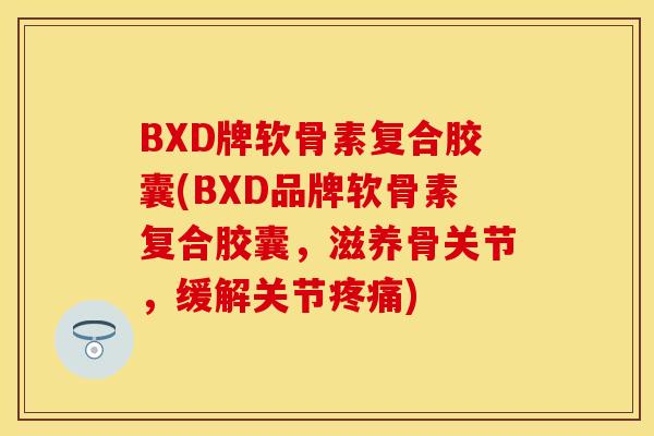 BXD牌软骨素复合胶囊(BXD品牌软骨素复合胶囊,滋养骨关节,缓解关节) BXD牌软骨素复合胶囊(BXD品牌软骨素复合胶囊,滋养骨关节,缓解关节)