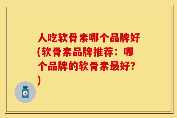 人吃软骨素哪个品牌好(软骨素品牌推荐：哪个品牌的软骨素最好？)