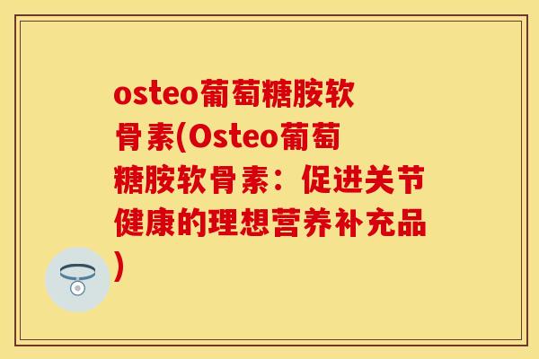 osteo葡萄糖胺软骨素(Osteo葡萄糖胺软骨素:促进关节健康的理想营养补充品)