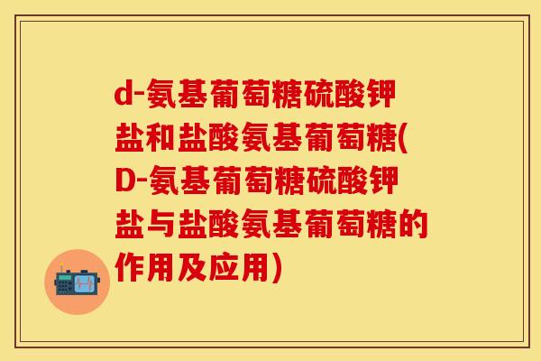 d-氨基葡萄糖硫酸钾盐和盐酸氨基葡萄糖(D-氨基葡萄糖硫酸钾盐与盐酸氨基葡萄糖的作用及应用) d-氨基葡萄糖硫酸钾盐和盐酸氨基葡萄糖(D-氨基葡萄糖硫酸钾盐与盐酸氨基葡萄糖的作用及应用)