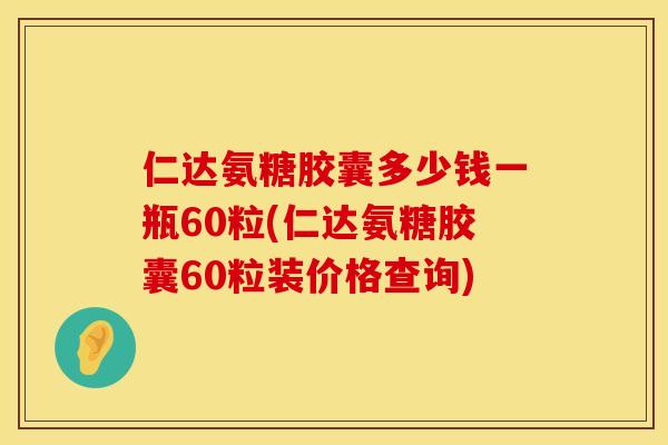 仁达氨糖胶囊多少钱一瓶60粒(仁达氨糖胶囊60粒装价格查询) 仁达氨糖胶囊多少钱一瓶60粒(仁达氨糖胶囊60粒装价格查询)