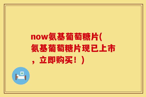 now氨基葡萄糖片(氨基葡萄糖片现已上市,立即购买!) now氨基葡萄糖片(氨基葡萄糖片现已上市,立即购买!)