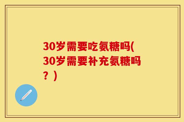 30岁需要吃氨糖吗(30岁需要补充氨糖吗？)