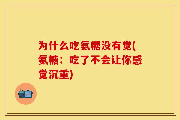 为什么吃氨糖没有觉(氨糖：吃了不会让你感觉沉重)