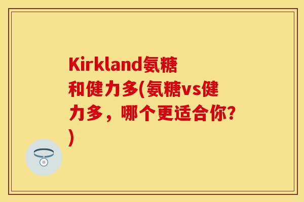 Kirkland氨糖和健力多(氨糖vs健力多，哪个更适合你？)