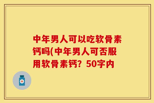 中年男人可以吃软骨素钙吗(中年男人可否服用软骨素钙?50字内