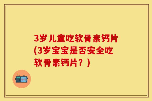 3岁儿童吃软骨素钙片(3岁宝宝是否安全吃软骨素钙片？)