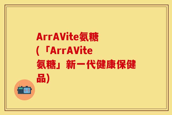 ArrAVite氨糖(「ArrAVite氨糖」新一代健康保健品)