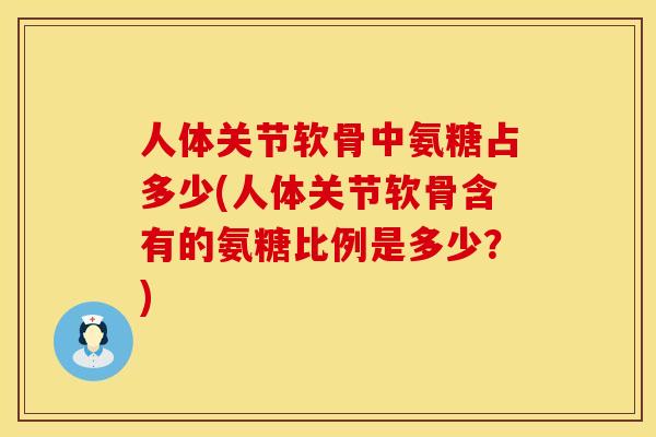 人体关节软骨中氨糖占多少(人体关节软骨含有的氨糖比例是多少?) 人体关节软骨中氨糖占多少(人体关节软骨含有的氨糖比例是多少?)