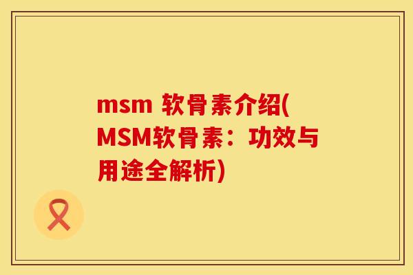 msm 软骨素介绍(MSM软骨素：功效与用途全解析)