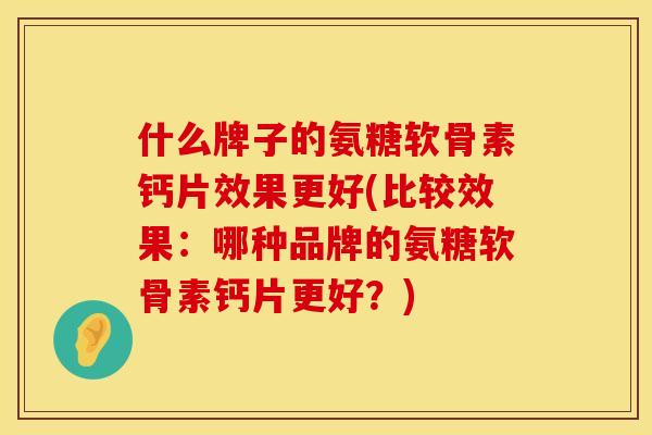 什么牌子的氨糖软骨素钙片效果更好(比较效果:哪种品牌的氨糖软骨素钙片更好?) 什么牌子的氨糖软骨素钙片效果更好(比较效果:哪种品牌的氨糖软骨素钙片更好?)