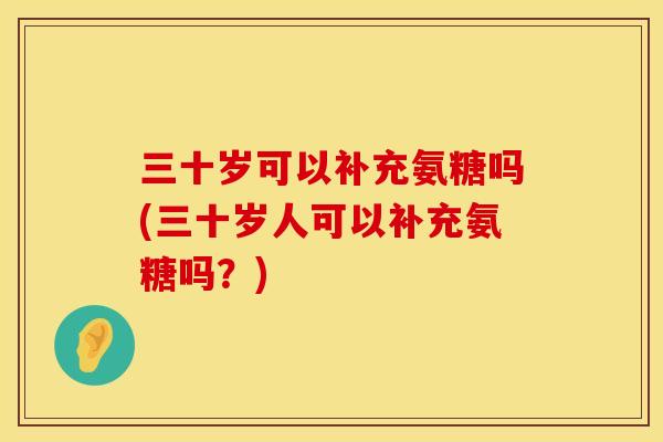 三十岁可以补充氨糖吗(三十岁人可以补充氨糖吗?) 三十岁可以补充氨糖吗(三十岁人可以补充氨糖吗?)