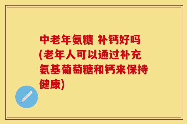 中老年氨糖 补钙好吗(老年人可以通过补充氨基葡萄糖和钙来保持健康)