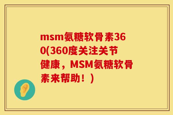msm氨糖软骨素360(360度关注关节健康，MSM氨糖软骨素来帮助！)