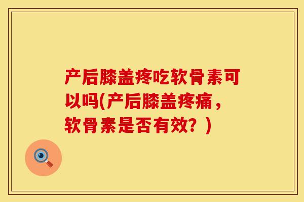 产后膝盖疼吃软骨素可以吗(产后膝盖疼痛,软骨素是否有效?)