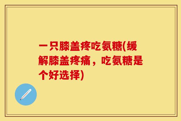 一只膝盖疼吃氨糖(缓解膝盖疼痛,吃氨糖是个好选择)