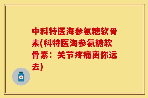 中科特医海参氨糖软骨素(科特医海参氨糖软骨素:关节疼痛离你远去)