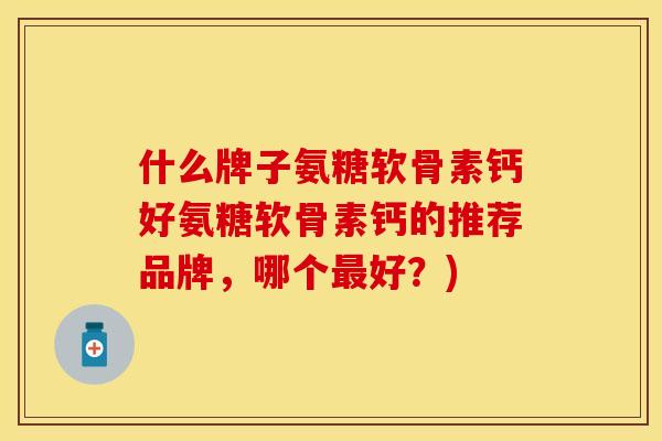 什么牌子氨糖软骨素钙好氨糖软骨素钙的推荐品牌,哪个最好?)