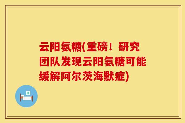 云阳氨糖(重磅!研究团队发现云阳氨糖可能缓解阿尔茨海默症)
