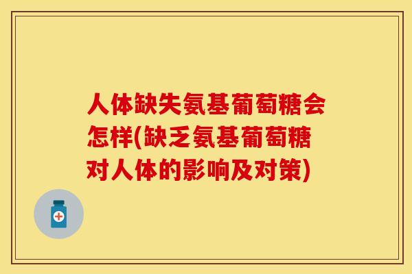 人体缺失氨基葡萄糖会怎样(缺乏氨基葡萄糖对人体的影响及对策)