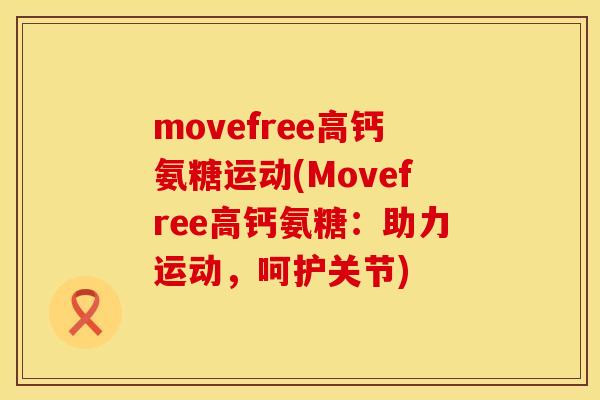 movefree高钙氨糖运动(Movefree高钙氨糖:助力运动,呵护关节) movefree高钙氨糖运动(Movefree高钙氨糖:助力运动,呵护关节)