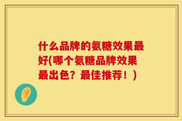 什么品牌的氨糖效果好(哪个氨糖品牌效果出色?佳推荐!) 什么品牌的氨糖效果好(哪个氨糖品牌效果出色?佳推荐!)