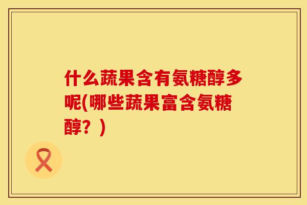 什么蔬果含有氨糖醇多呢(哪些蔬果富含氨糖醇？)