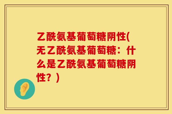 乙酰氨基葡萄糖阴性(无乙酰氨基葡萄糖:什么是乙酰氨基葡萄糖阴性?) 乙酰氨基葡萄糖阴性(无乙酰氨基葡萄糖:什么是乙酰氨基葡萄糖阴性?)