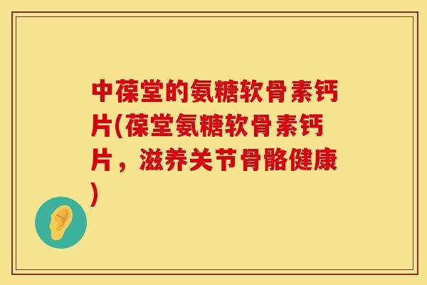 中葆堂的氨糖软骨素钙片(葆堂氨糖软骨素钙片,滋养关节骨骼健康) 中葆堂的氨糖软骨素钙片(葆堂氨糖软骨素钙片,滋养关节骨骼健康)