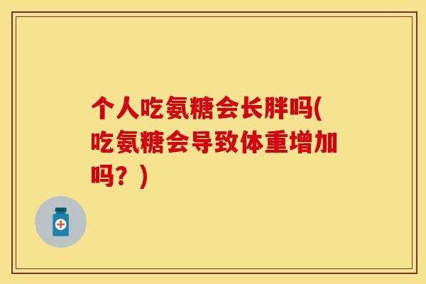 个人吃氨糖会长胖吗(吃氨糖会导致体重增加吗？)