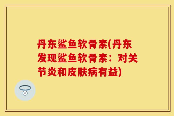 丹东鲨鱼软骨素(丹东发现鲨鱼软骨素:对和有益) 丹东鲨鱼软骨素(丹东发现鲨鱼软骨素:对和有益)
