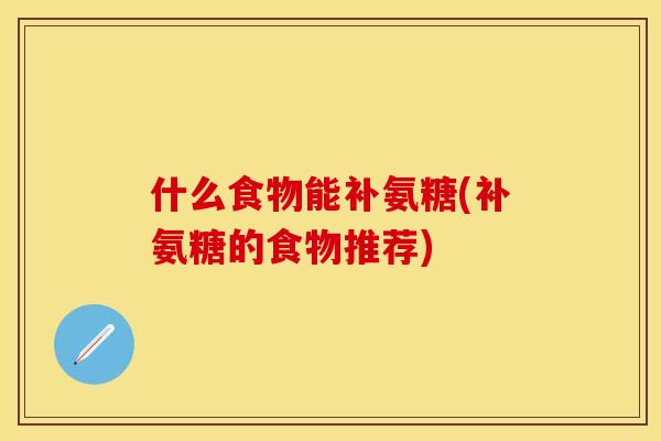 什么食物能补氨糖(补氨糖的食物推荐) 什么食物能补氨糖(补氨糖的食物推荐)