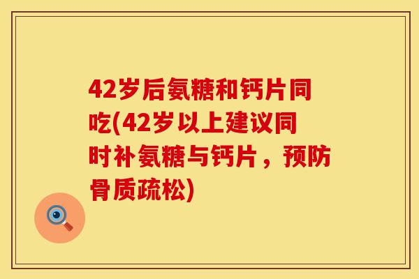 42岁后氨糖和钙片同吃(42岁以上建议同时补氨糖与钙片，预防骨质疏松)