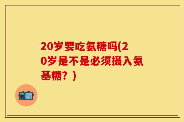 20岁要吃氨糖吗(20岁是不是必须摄入氨基糖?) 20岁要吃氨糖吗(20岁是不是必须摄入氨基糖?)