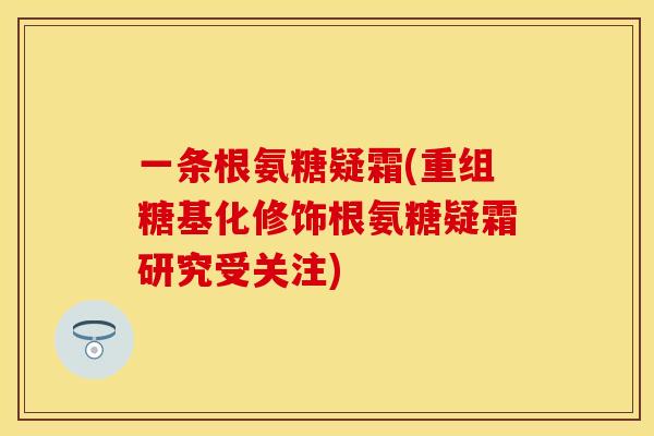 一条根氨糖疑霜(重组糖基化修饰根氨糖疑霜研究受关注) 一条根氨糖疑霜(重组糖基化修饰根氨糖疑霜研究受关注)